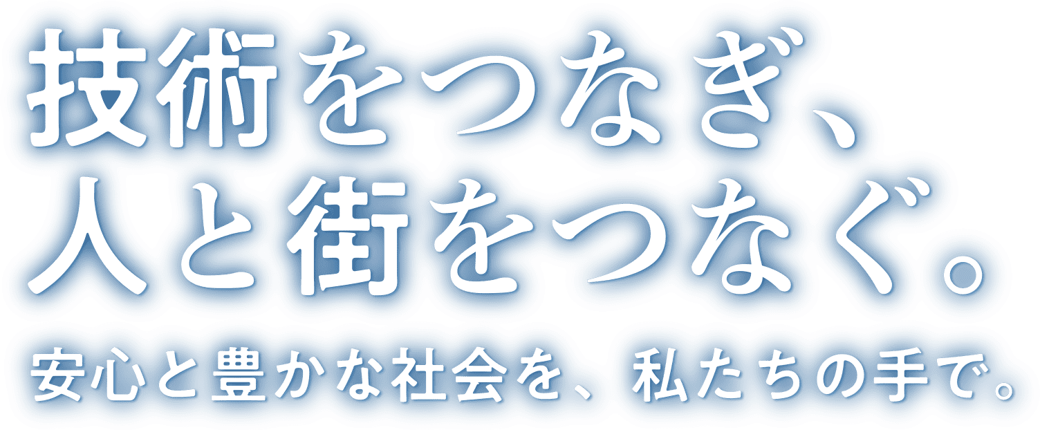 技術をつなぎ、人と街をつなぐ。安心と豊かな社会を、私たちの手で。