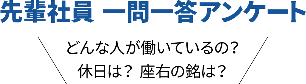 先輩社員 一問一答アンケート どんな人が働いているの？ 休日は？ 座右の銘は？